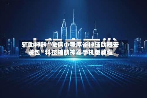 辅助神器“微信小程序雀神辅助器安装包”科技辅助神器手机版教程-第3张图片