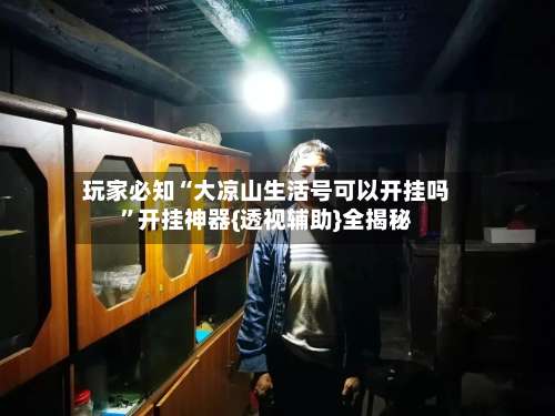 玩家必知“大凉山生活号可以开挂吗”开挂神器{透视辅助}全揭秘-第1张图片