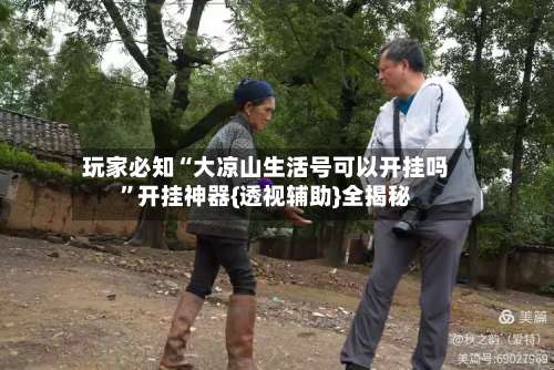 玩家必知“大凉山生活号可以开挂吗”开挂神器{透视辅助}全揭秘-第2张图片