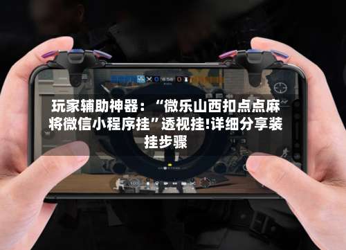 玩家辅助神器：“微乐山西扣点点麻将微信小程序挂	”透视挂!详细分享装挂步骤-第1张图片