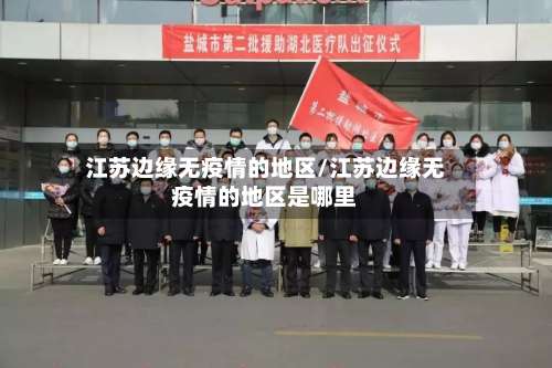 江苏边缘无疫情的地区/江苏边缘无疫情的地区是哪里-第3张图片