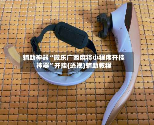 辅助神器“微乐广西麻将小程序开挂神器”开挂(透视)辅助教程-第1张图片