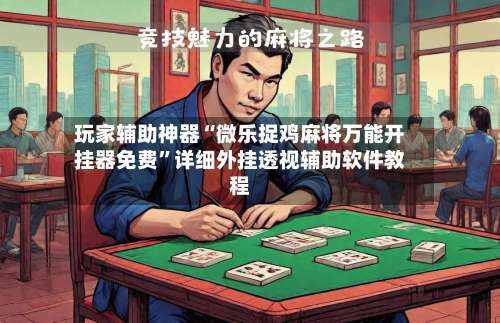 玩家辅助神器“微乐捉鸡麻将万能开挂器免费”详细外挂透视辅助软件教程-第3张图片