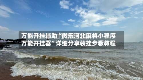 万能开挂辅助“微乐河北麻将小程序万能开挂器	”详细分享装挂步骤教程-第1张图片