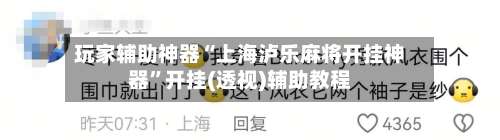 玩家辅助神器“上海泸乐麻将开挂神器”开挂(透视)辅助教程-第1张图片