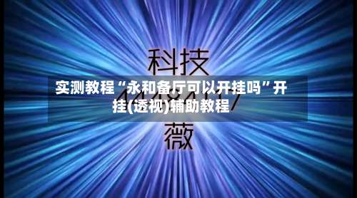 实测教程“永和备厅可以开挂吗”开挂(透视)辅助教程-第1张图片