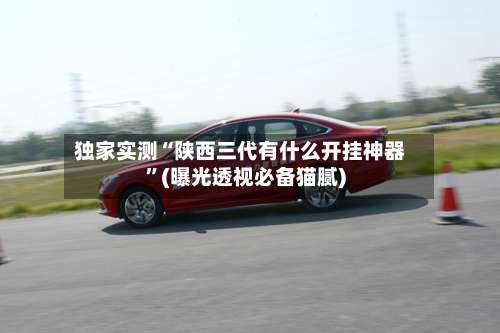 独家实测“陕西三代有什么开挂神器”(曝光透视必备猫腻)-第2张图片