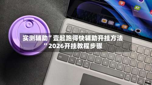 实测辅助	”壹起跑得快辅助开挂方法”2026开挂教程步骤-第1张图片