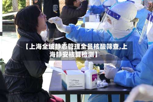 【上海全域静态管理全员核酸筛查,上海静安核算检测】-第1张图片