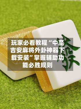 玩家必看教程“中至吉安麻将外卦神器下载安装”掌握辅助功能必胜规则-第1张图片