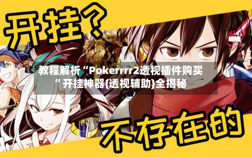 教程解析“Pokerrrr2透视插件购买”开挂神器{透视辅助}全揭秘-第3张图片