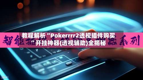 教程解析“Pokerrrr2透视插件购买”开挂神器{透视辅助}全揭秘-第2张图片