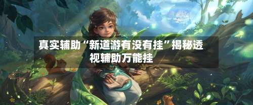 真实辅助“新道游有没有挂	”揭秘透视辅助万能挂-第1张图片