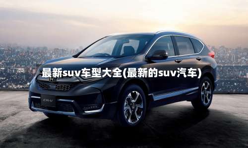 最新suv车型大全(最新的suv汽车)-第1张图片