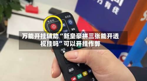 万能开挂辅助“新皇豪拼三张能开透视挂吗”可以开挂作弊-第2张图片