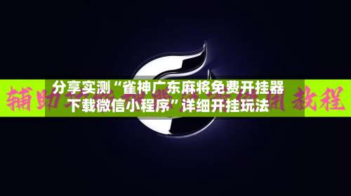 分享实测“雀神广东麻将免费开挂器下载微信小程序”详细开挂玩法-第1张图片