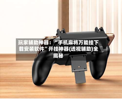 玩家辅助神器：“手机麻将万能挂下载安装软件”开挂神器{透视辅助}全揭秘-第2张图片