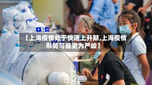 【上海疫情处于快速上升期,上海疫情形势可能更为严峻】-第2张图片