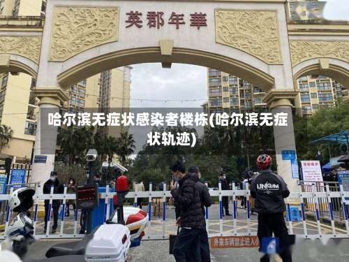 哈尔滨无症状感染者楼栋(哈尔滨无症状轨迹)-第1张图片