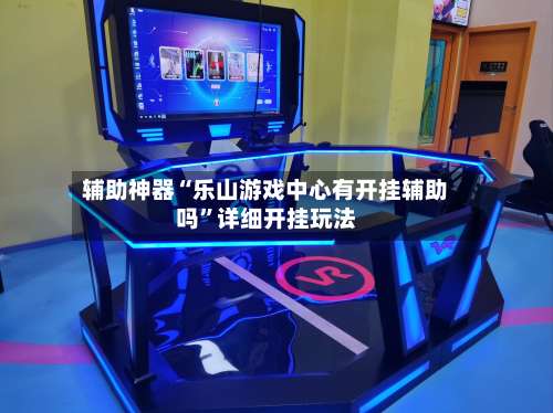 辅助神器“乐山游戏中心有开挂辅助吗	”详细开挂玩法-第1张图片