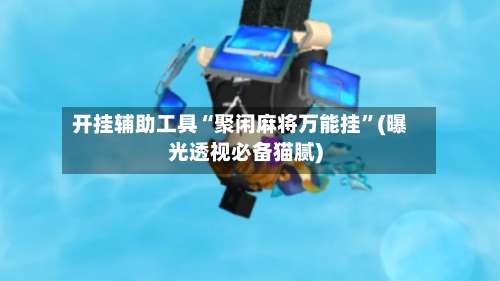 开挂辅助工具“聚闲麻将万能挂”(曝光透视必备猫腻)-第2张图片