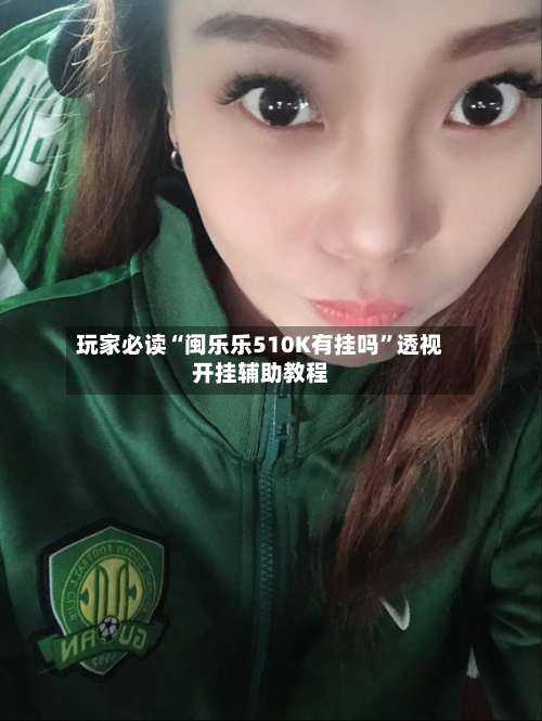 玩家必读“闽乐乐510K有挂吗”透视开挂辅助教程-第1张图片