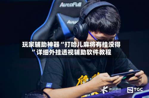 玩家辅助神器“打哈儿麻将有挂没得	”详细外挂透视辅助软件教程-第1张图片