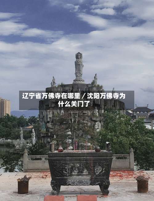 辽宁省万佛寺在哪里／沈阳万佛寺为什么关门了-第2张图片