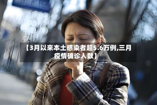 【3月以来本土感染者超5.6万例,三月疫情确诊人数】-第2张图片
