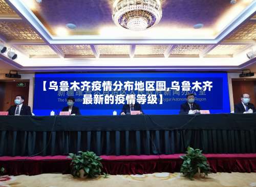 【乌鲁木齐疫情分布地区图,乌鲁木齐最新的疫情等级】-第1张图片