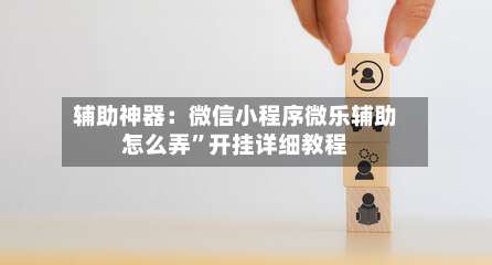 辅助神器：微信小程序微乐辅助怎么弄	”开挂详细教程-第1张图片