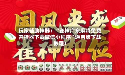 玩家辅助神器：“雀神广东麻将免费开挂器下载微信小程序	”通用版下载教程！-第1张图片