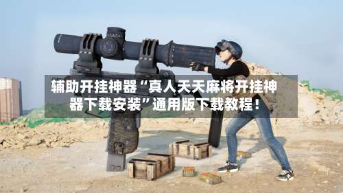 辅助开挂神器“真人天天麻将开挂神器下载安装	”通用版下载教程！-第2张图片