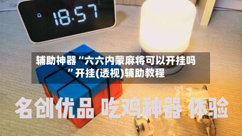 辅助神器“六六内蒙麻将可以开挂吗	”开挂(透视)辅助教程-第2张图片