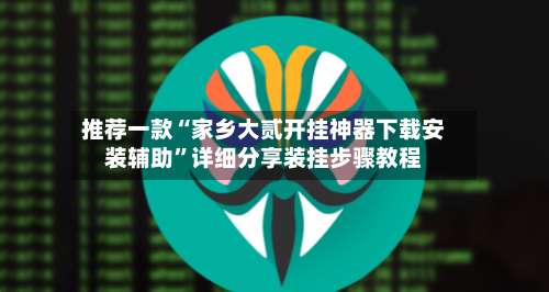 推荐一款“家乡大贰开挂神器下载安装辅助”详细分享装挂步骤教程-第2张图片