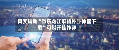 真实辅助“微乐龙江麻将外卦神器下载	”可以开挂作弊-第1张图片