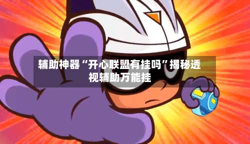 辅助神器“开心联盟有挂吗	”揭秘透视辅助万能挂-第1张图片