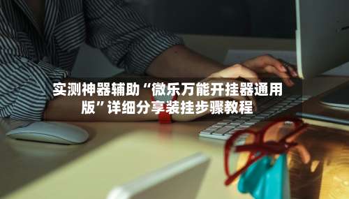 实测神器辅助“微乐万能开挂器通用版”详细分享装挂步骤教程-第3张图片