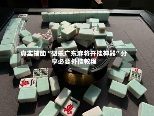 真实辅助“微乐广东麻将开挂神器”分享必要外挂教程-第1张图片