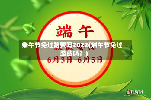 端午节免过路费吗2022(端午节免过路费吗？)-第2张图片
