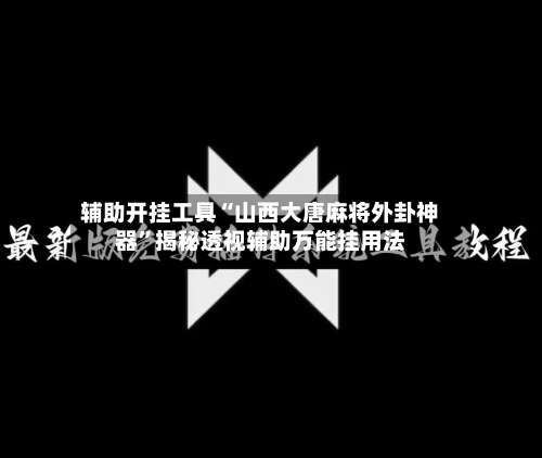 辅助开挂工具“山西大唐麻将外卦神器”揭秘透视辅助万能挂用法-第1张图片