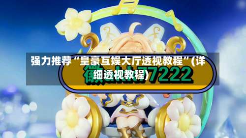 强力推荐“皇豪互娱大厅透视教程	”(详细透视教程)-第1张图片