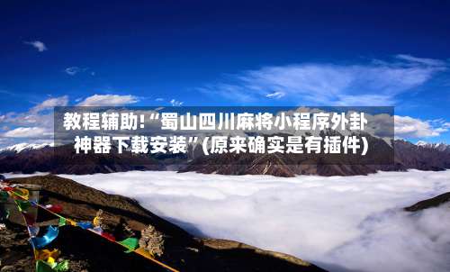 教程辅助!“蜀山四川麻将小程序外卦神器下载安装”(原来确实是有插件)-第1张图片
