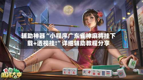 辅助神器“小程序广东雀神麻将挂下载+透视挂!	”详细辅助教程分享-第1张图片