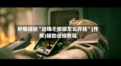 秒懂经验“边锋干瞪眼怎么开挂	”(作弊)辅助透视教程-第1张图片