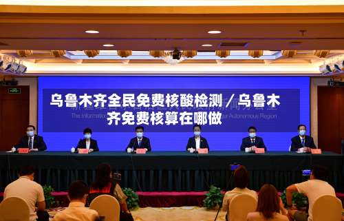 乌鲁木齐全民免费核酸检测／乌鲁木齐免费核算在哪做-第3张图片