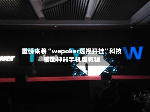重磅来袭“wepoker透视开挂	”科技辅助神器手机版教程-第2张图片