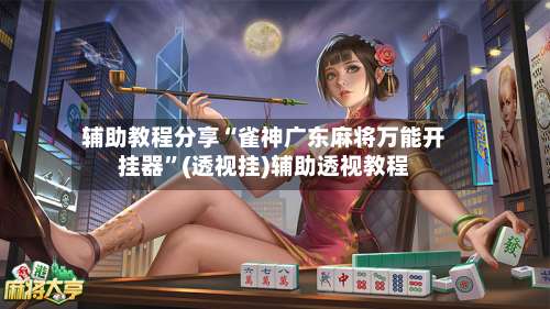 辅助教程分享“雀神广东麻将万能开挂器	”(透视挂)辅助透视教程-第2张图片