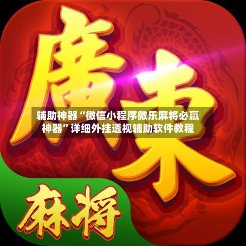 辅助神器“微信小程序微乐麻将必赢神器”详细外挂透视辅助软件教程-第1张图片