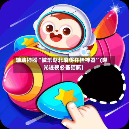 辅助神器“微乐湖北麻将开挂神器”(曝光透视必备猫腻)-第1张图片